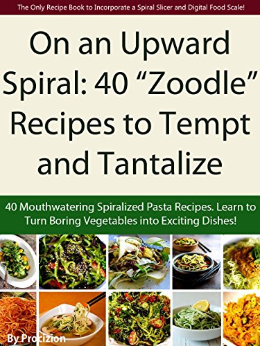 On an Upward Spiral: 40 “Zoodle” Recipes to Tempt and Tantalize: 40 Mouthwatering Spiralized Pasta Recipes