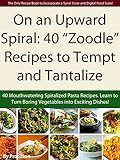 On an Upward Spiral: 40 “Zoodle” Recipes to Tempt and Tantalize: 40 Mouthwatering Spiralized Pasta Recipes