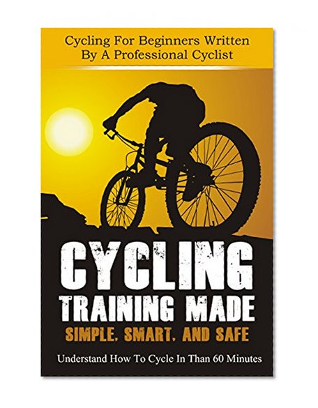 Cycling Training: Made Simple, Smart, and Safe - Understand How To Cycle In 60 Minutes - Cycling For Beginners Written By A Professional Cyclist (Cycling ... Training, Cycling, How To Cycle Book 1)