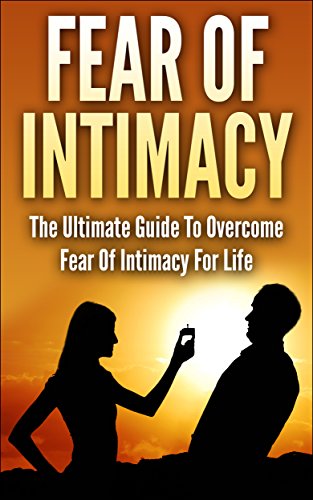 Fear Of Intimacy: The Ultimate Guide To Overcome Fear Of Intimacy For Life (Fear Of Failure, Intimacy, Fear of Intimacy Cure, How to Trust, Fear of Relationship)