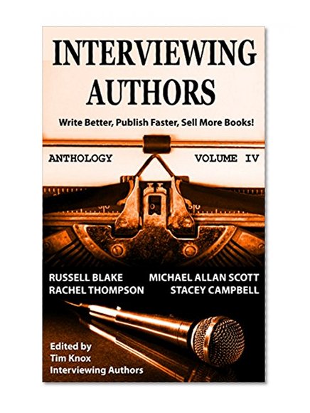 PUBLISHING: Book Marketing: INTERVIEWING AUTHORS ANTHOLOGY VOLUME IV (Timely Advice From Top Authors On How To Write Better, Publish Faster & Sell More Books 4)