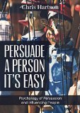 Persuade a Person - It's Easy: Psychology of Persuasion and Influencing People (Persuasion, NLP, Social Skills, Communication Skills, Human Behavior)