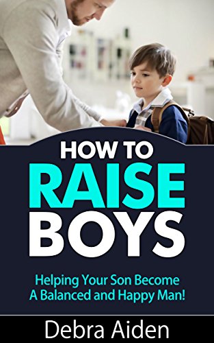 How to Raise Boys - Helping Your Son Become A Balanced and Happy Man!