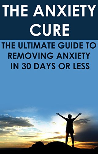 The Anxiety Cure: The Ultimate Guide to Removing Anxiety In 30 Days or Less: (anxiety relief, anxiety management, social anxiety, anxiety disorder, anxiety ... health fitness and dieting, self-help,)