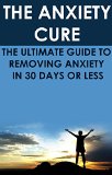 The Anxiety Cure: The Ultimate Guide to Removing Anxiety In 30 Days or Less: (anxiety relief, anxiety management, social anxiety, anxiety disorder, anxiety ... health fitness and dieting, self-help,)