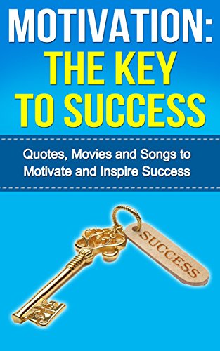 Motivation: The Key to Success: - Quotes, Movies and Songs to Motivate and Inspire Success