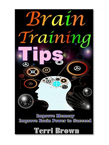 Brain Training Tips: Ultimate Tips to Train Your Brain, Improve Memory, Improve Brain Power to Succeed