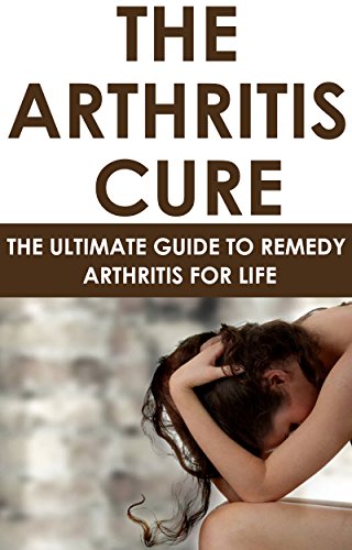 The Arthritis Cure: The Ultimate Guide To Remedy Arthritis For Life: (health fitness and dieting, diets, personal health, medical ebooks, alternative and ... dieting short reads, kindle short reads)