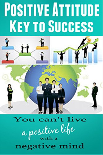 Positive Attitude - Key to Success: You can't live a positive life with a Negative Mind (Personal Transformation, Self Confidence, Positive Thinking, Self-Esteem)