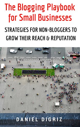 The Blogging Playbook for Small Businesses: Strategies for Non-Bloggers to Grow Their Reach & Reputation