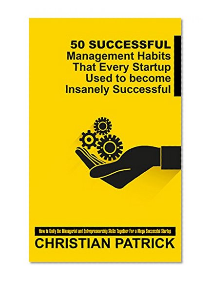 50 Successful Management Habits That Every Startup Used to become Insanely Successful: How to Unify the Managerial and Entrepreneurship Skills Together ... inspirational, startup entrepreneur Book 1)