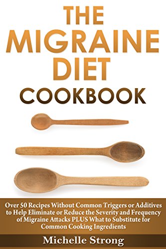 The Migraine Diet Cookbook: Over 50 Recipes Without Common Triggers or Additives to Help Eliminate or Reduce the Severity and Frequency of Migraine Attacks PLUS Common Ingredient Substitutes