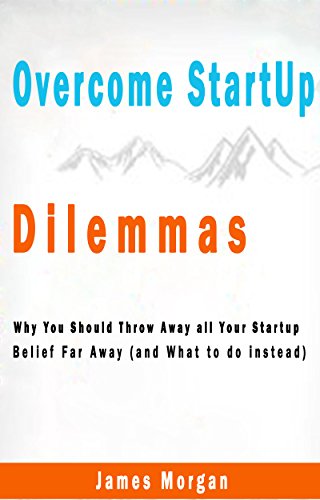 Overcome Startup Dilemmas - Why You Should Throw Away all Your Startup Belief Far Away (and What to do instead)