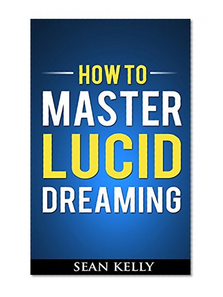 How to Master Lucid Dreaming: Your Practical Guide to Unleashing the Power of Lucid Dreaming
