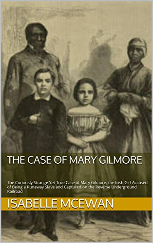 The Case of Mary Gilmore: The Curiously Strange Yet True Case of Mary Gilmore, the Irish Girl Accused of Being a Runaway Slave and Captured on the Reverse Underground Railroad