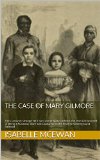 The Case of Mary Gilmore: The Curiously Strange Yet True Case of Mary Gilmore, the Irish Girl Accused of Being a Runaway Slave and Captured on the Reverse Underground Railroad