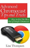 Advanced Chromecast Tips and Tricks (Chromecast User Guide): How to Get The Most Out of Google Chromecast