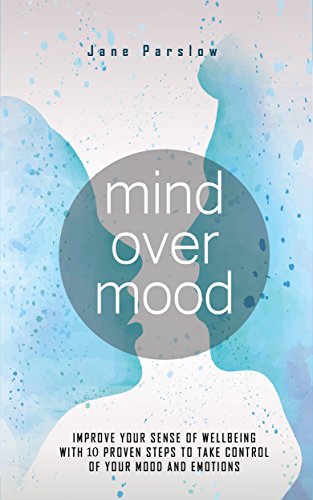 Mind Over Mood: Improve Your Sense Of Wellbeing With 10 Proven Steps To Take Control Of Your Mood And Emotions (mind over mood, positive, mood swings, ... the new mood therapy, positive psychology)
