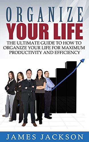 Organize Your Life: The Ultimate Guide to How to Organize Your Life for Maximum Productivity and Efficiency (organize your life, organize your home, organize ... your home, how to organize your life)