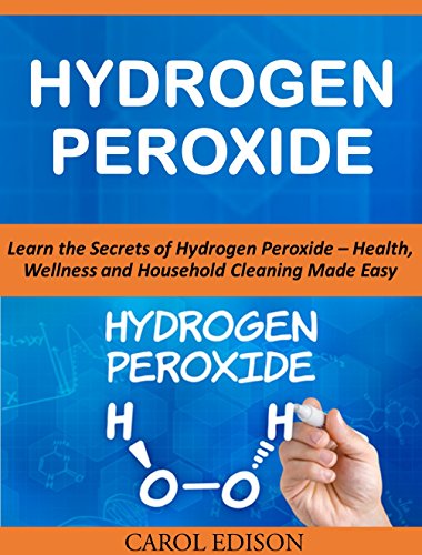 Hydrogen Peroxide: Learn the Secrets of Hydrogen Peroxide - Health, Wellness and Household Cleaning Made Easy