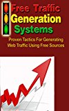 Free Traffic Generation Systems: Proven Tactics For Generating Web Traffic Using Free Sources