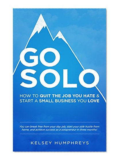 Go Solo: How to Quit the Job You Hate and Start a Small Business You Love!: You can break free from your day job, start your side hustle from home, and achieve success as a solopreneur!