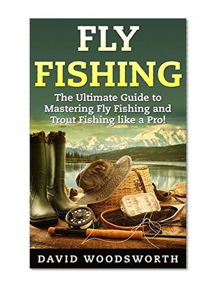 Fly Fishing: The Ultimate Guide to Mastering Fly Fishing and Trout Fishing like a Pro! (trout fishing, catching trout, fly fishing, fishing, trout, how to catch trout, fishing tips, how to fish)