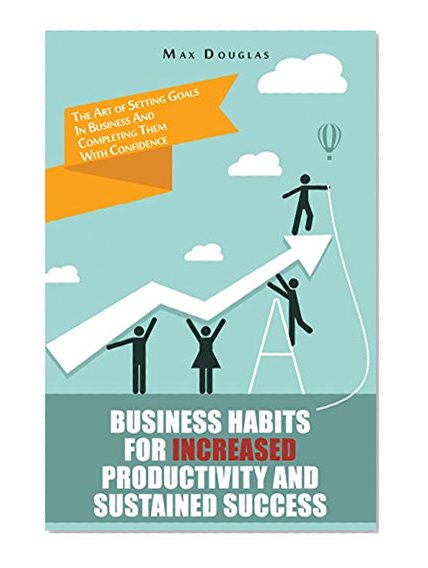 Business Habits For Increased Productivity And Sustained Success: The Art of Setting Goals In Business And Completing Them With Confidence (business, best ... business books, business plan, rich habits)