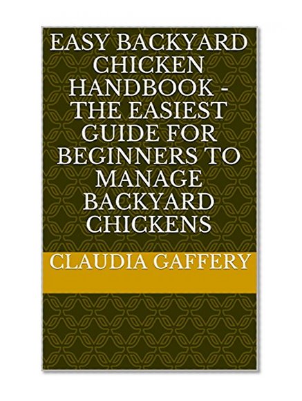 Easy Backyard Chicken Handbook - The Easiest Guide For Beginners To Manage Backyard Chickens