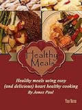Healthy Meals: Healthy meals using easy (and delicious) heart healthy cooking