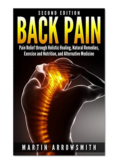 Back Pain: Pain Relief through Holistic Healing, Natural Remedies, Exercise and Nutrition, and Alternative Medicine (Holistic Health Care, Holistic Remedies, ... Spinal Cord, Pain Relief, Healing Pain)