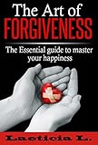 The Art of Forgiveness: The Essential Guide to Master your Happiness (personality disorder, positive thinking, emotion, relationship, faith, anger, hope)