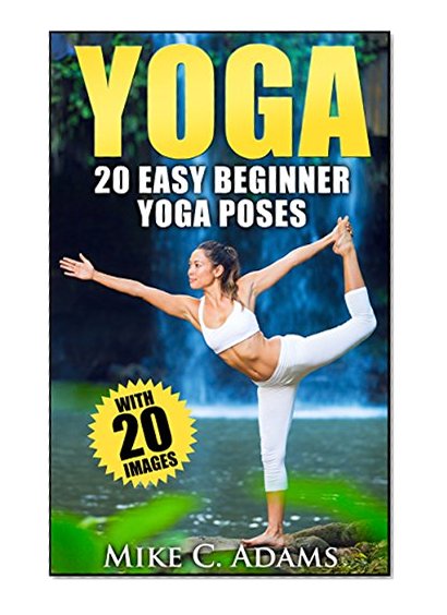 Yoga : 20 Easy Beginner Yoga Poses (An Excellent Yoga Book With 20 Pictures of Yoga Poses)