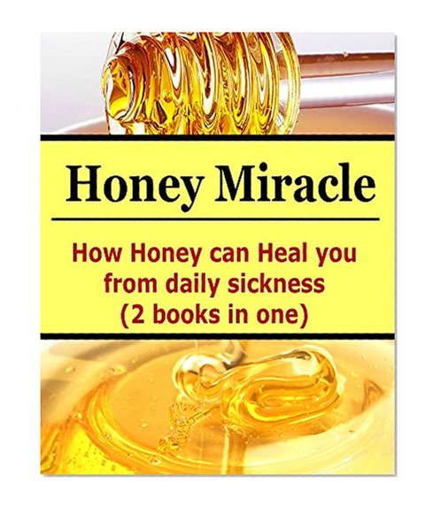 Honey Miracle: How Honey Can Heal You From Daily Sicknesses (2 books In One): (Honey Miracle, Honey Cures, How to Use Honey)