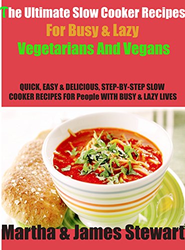 The Ultimate Slow Cooker Recipes For Busy & Lazy Vegetarians & Vegans: QUICK, EASY & DELICIOUS, STEP-BY-STEP SLOW COOKER RECIPES FOR People WITH BUSY & ... LIVES (Slow Cooker-Crockpot Recipes Book 1)