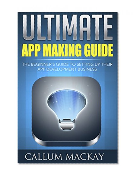 Ultimate App Making Guide: The Beginner's Guide to Setting up Their App Development Business