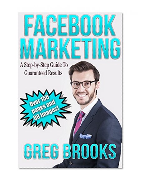 Facebook Marketing: A Step by Step Guide to Guaranteed Results (Facebook, Facebook Advertising, Facebook Ads)