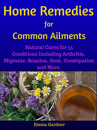 Home Remedies for Common Ailments: Natural Cures for 55 Conditions Including Arthritis, Migraine, Sciatica, Gout, Constipation, and More (Personal Health Care Book 2)
