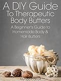 A DIY Guide to Therapeutic Body Butters: A Beginner's Guide to Homemade Body and Hair Butters (The Art of the Bath Book 5)