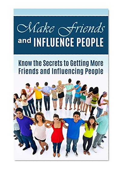 Make Friends and Influence People: Know the Secrets to Getting More Friends and Influencing People (making friends, making friends and influencing people, ... how to make friends, how to win friends)