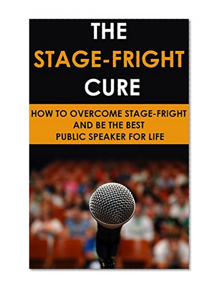 Stage Fright Cure: How to Overcome Stage-Fright and be the Best Public Speaker for Life (stage fear, public speaking advice, public speaking fear, public ... speaking, overcoming public speaking fear)