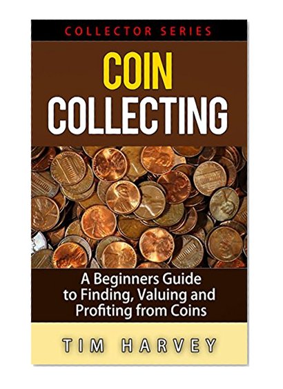 Coin Collecting: A Beginners Guide to Finding, Valuing and Profiting from Coins (Collector Series) (The Collector Series Book 1)