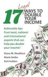 17 Legal Ways to Double Your Income: Actionable tips from local, national, and international experts that can help you double your income (English Edition)