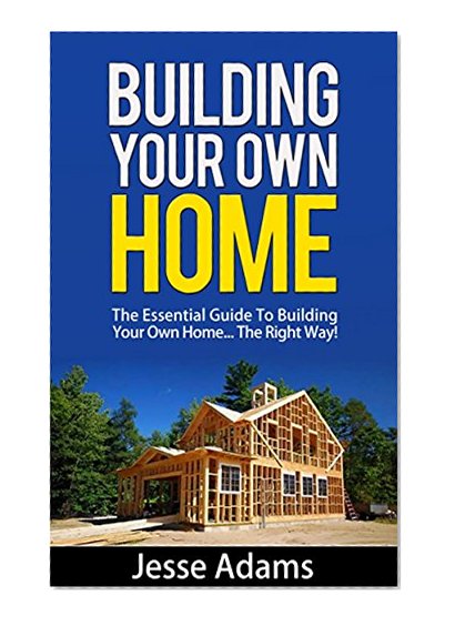 Building Your Own Home - The Essential Guide To Building Your Own Home... The Right Way!