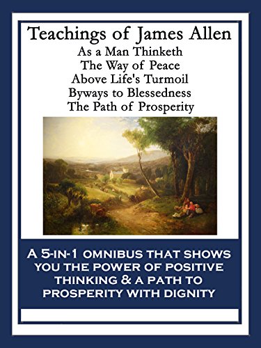 Teachings of James Allen: As a Man Thinketh;The Way of Peace;Above Life's Turmoil;Byways to Blessedness;The Path of Prosperity