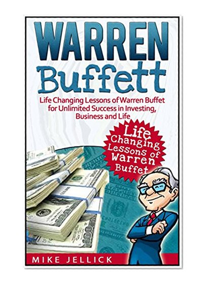 Warren Buffett: Life Changing Lessons of Warren Buffet for Unlimited Success in Investing, Business and Life (Warren Buffett, warren buffett's 3 favorite books, warren buffett biography)