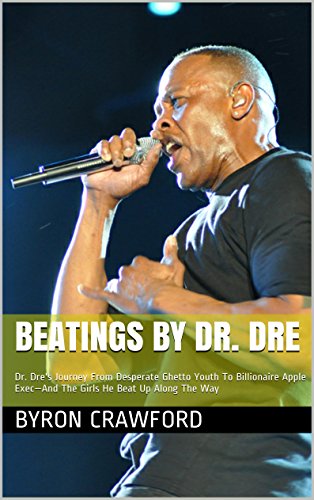 Beatings By Dr. Dre: Dr. Dre's Journey From Desperate Ghetto Youth To Billionaire Apple Exec—And The Girls He Beat Up Along The Way