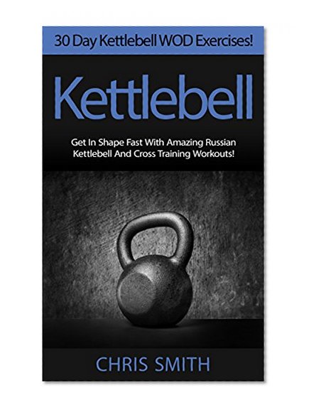 Kettlebell: 30 Day Kettlebell WOD Exercises! - Get In Shape Fast With 30 Amazing Russian Kettlebell And Cross Training Workouts! (HIIT, Weight Loss, Metabolism, ... Low Carb Diet, Paleo Diet, Crossfit)