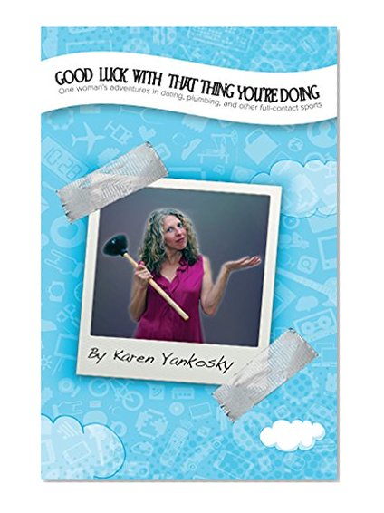 Good Luck With That Thing You're Doing: One Woman's Adventures in Dating, Plumbing and Other Full Contact Sports