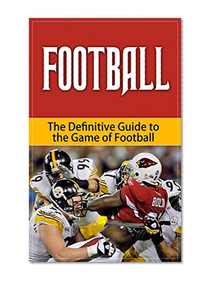 Football - The Definitive Guide to the Game of Football (Your Favorite Sports Book 10)